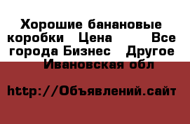 Хорошие банановые коробки › Цена ­ 22 - Все города Бизнес » Другое   . Ивановская обл.